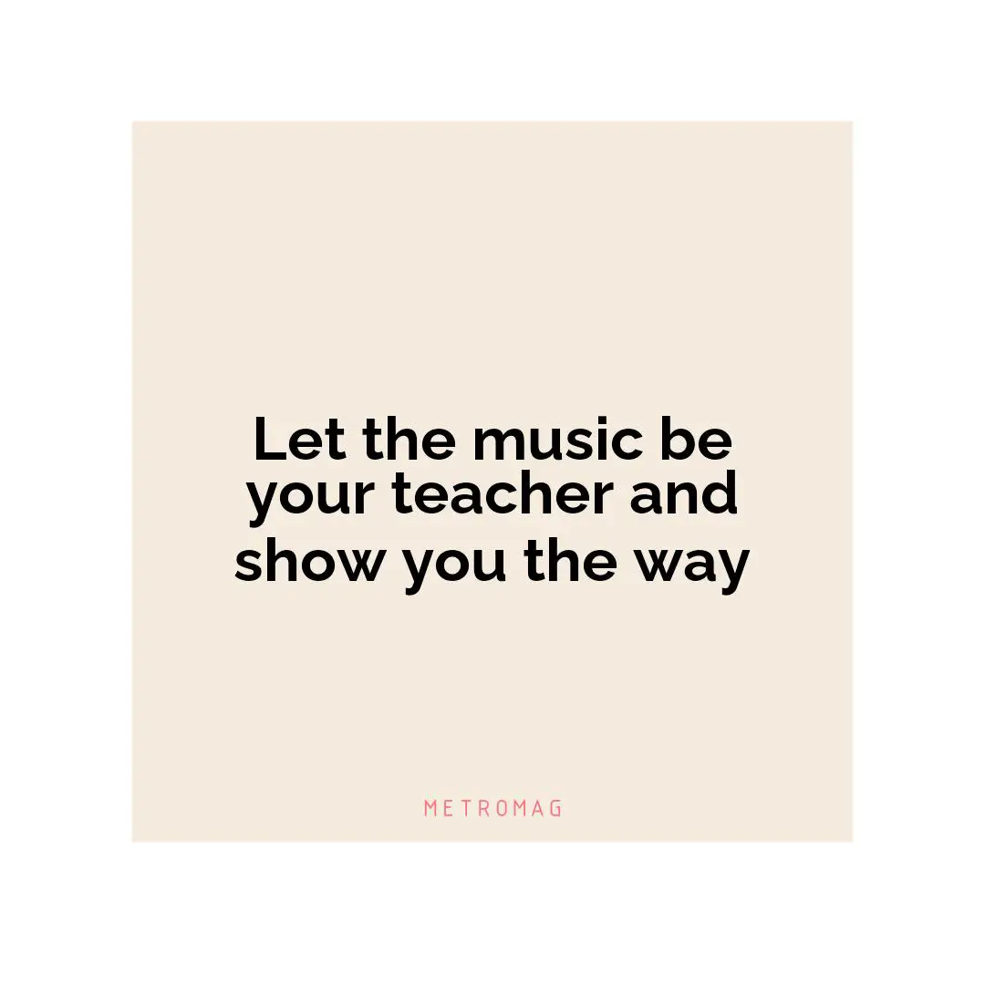 Let the music be your teacher and show you the way