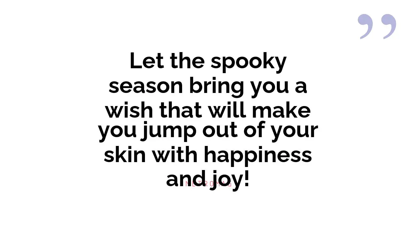 Let the spooky season bring you a wish that will make you jump out of your skin with happiness and joy!