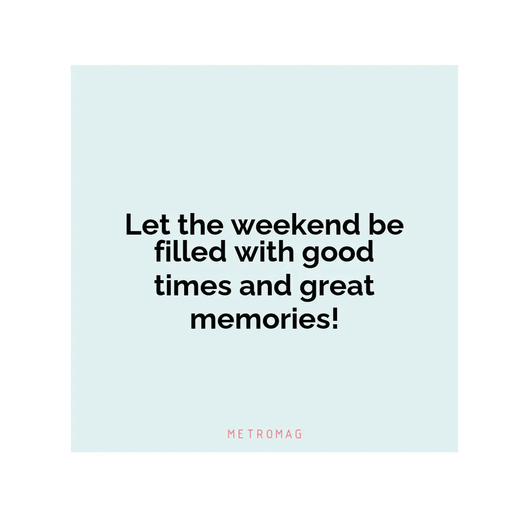 Let the weekend be filled with good times and great memories!