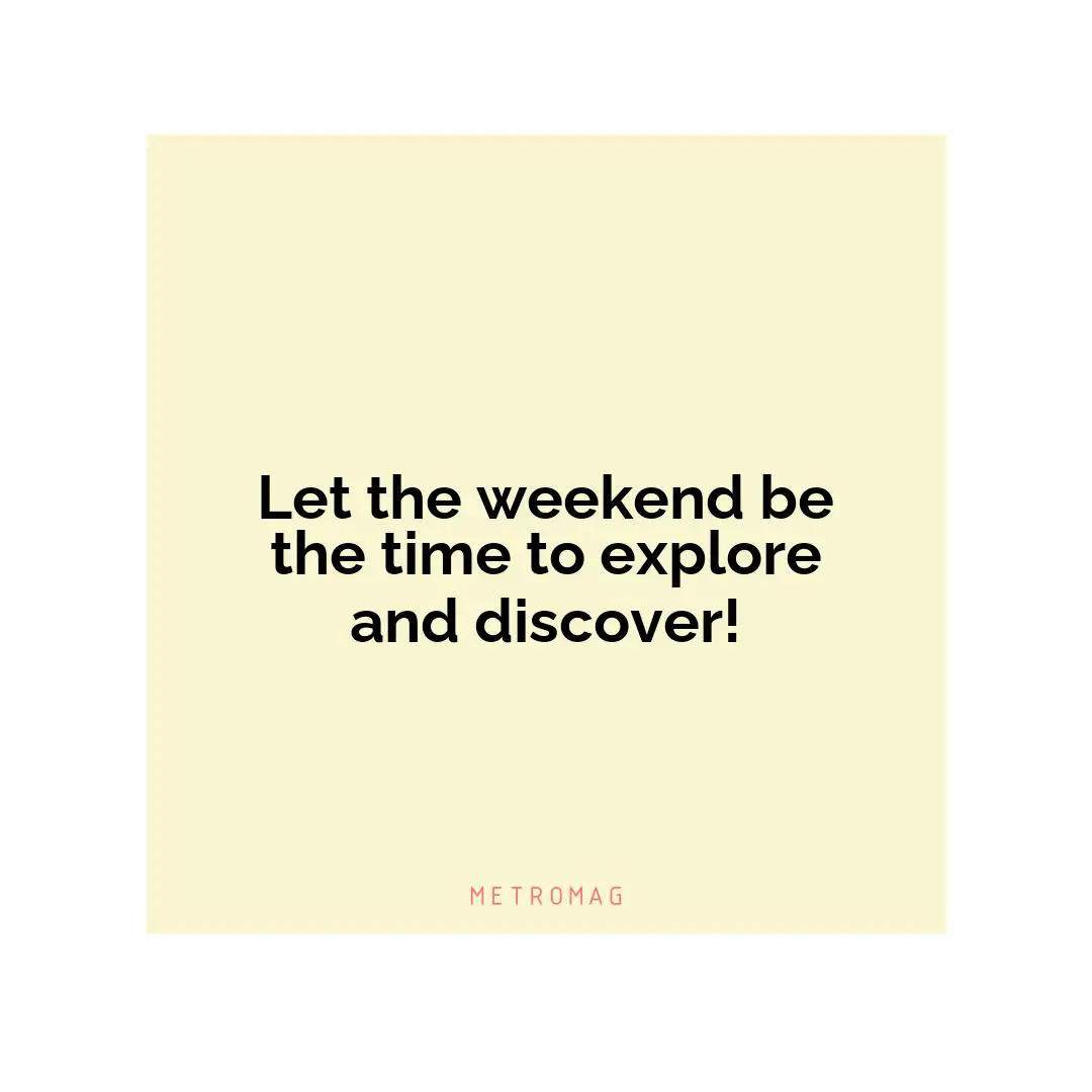 Let the weekend be the time to explore and discover!
