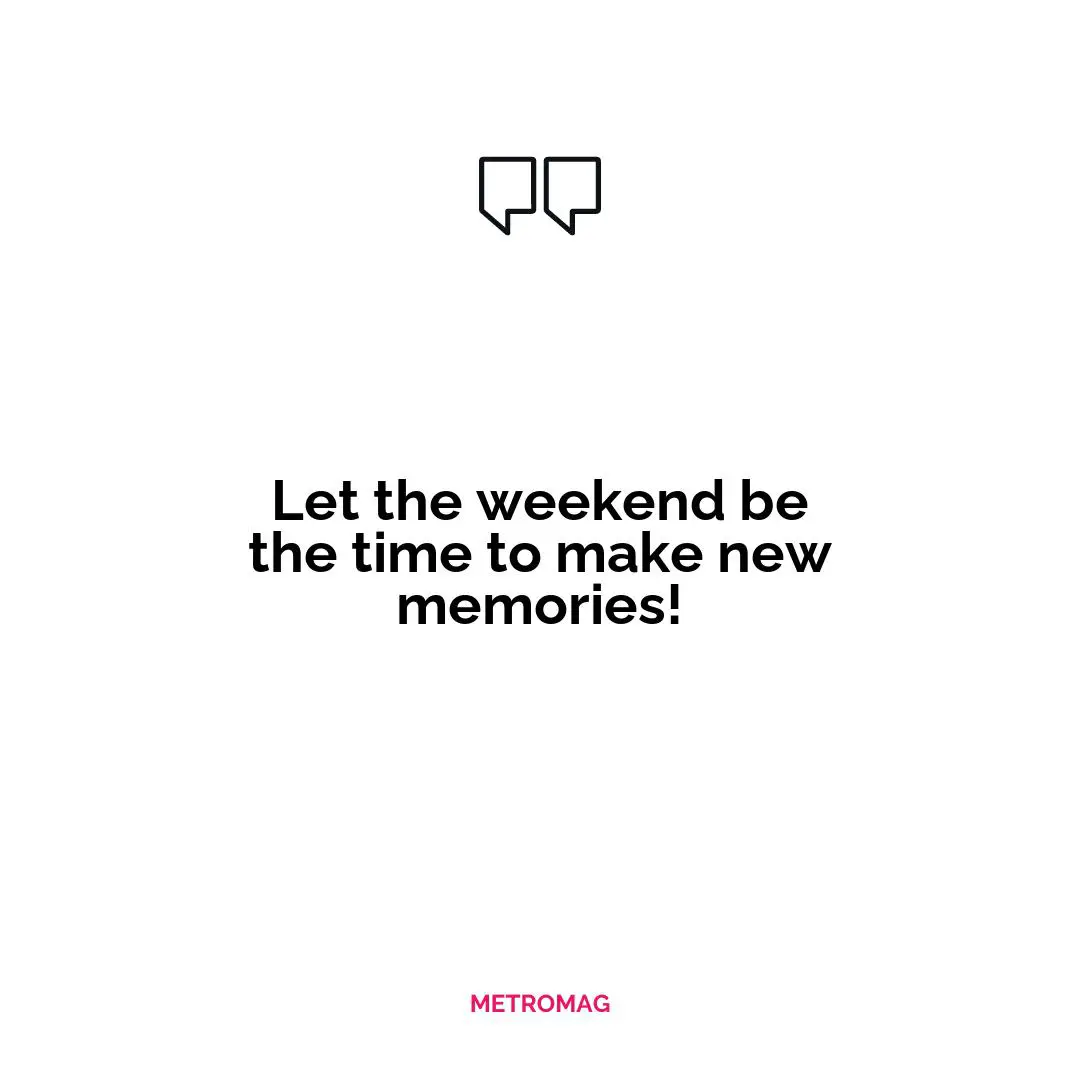 Let the weekend be the time to make new memories!
