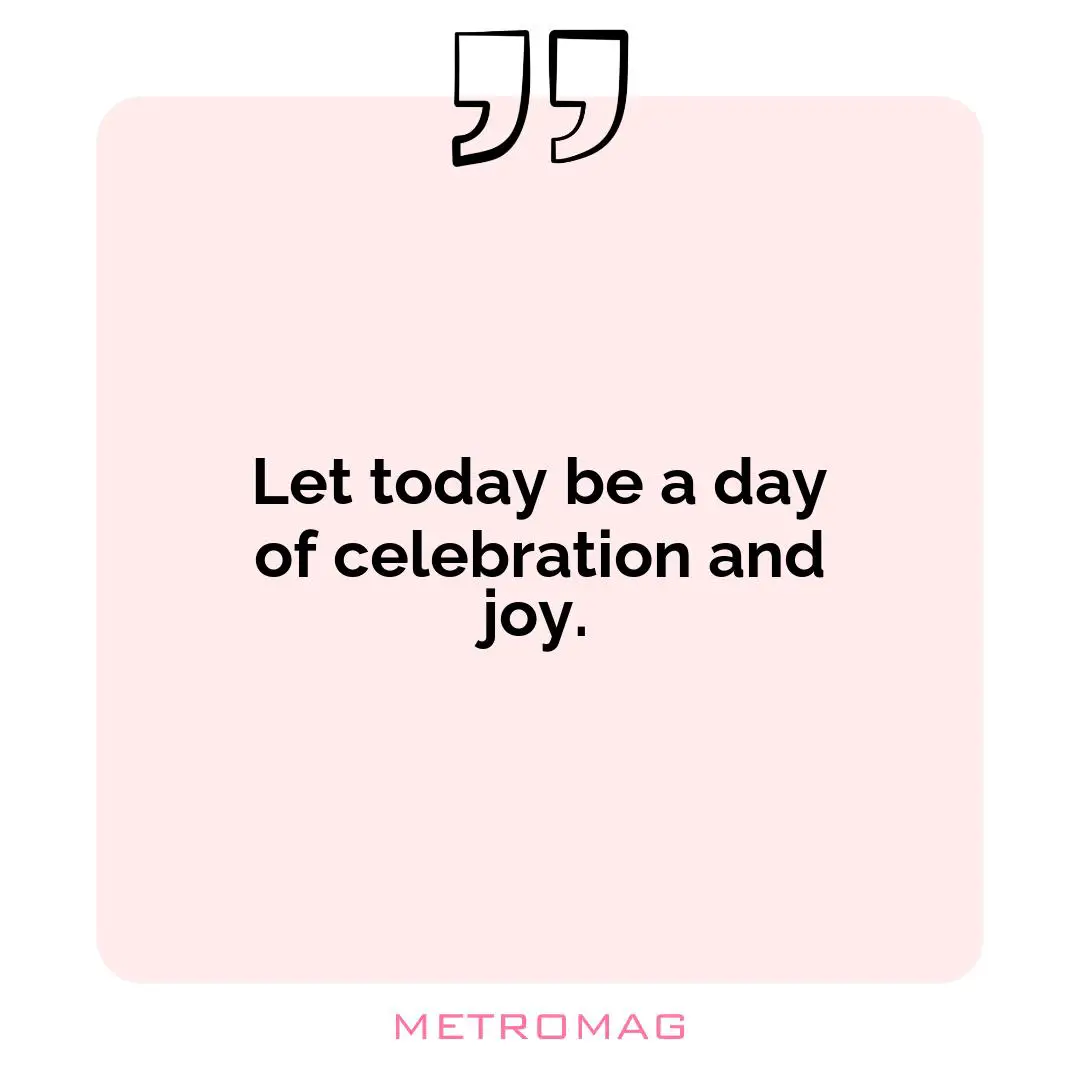 Let today be a day of celebration and joy.