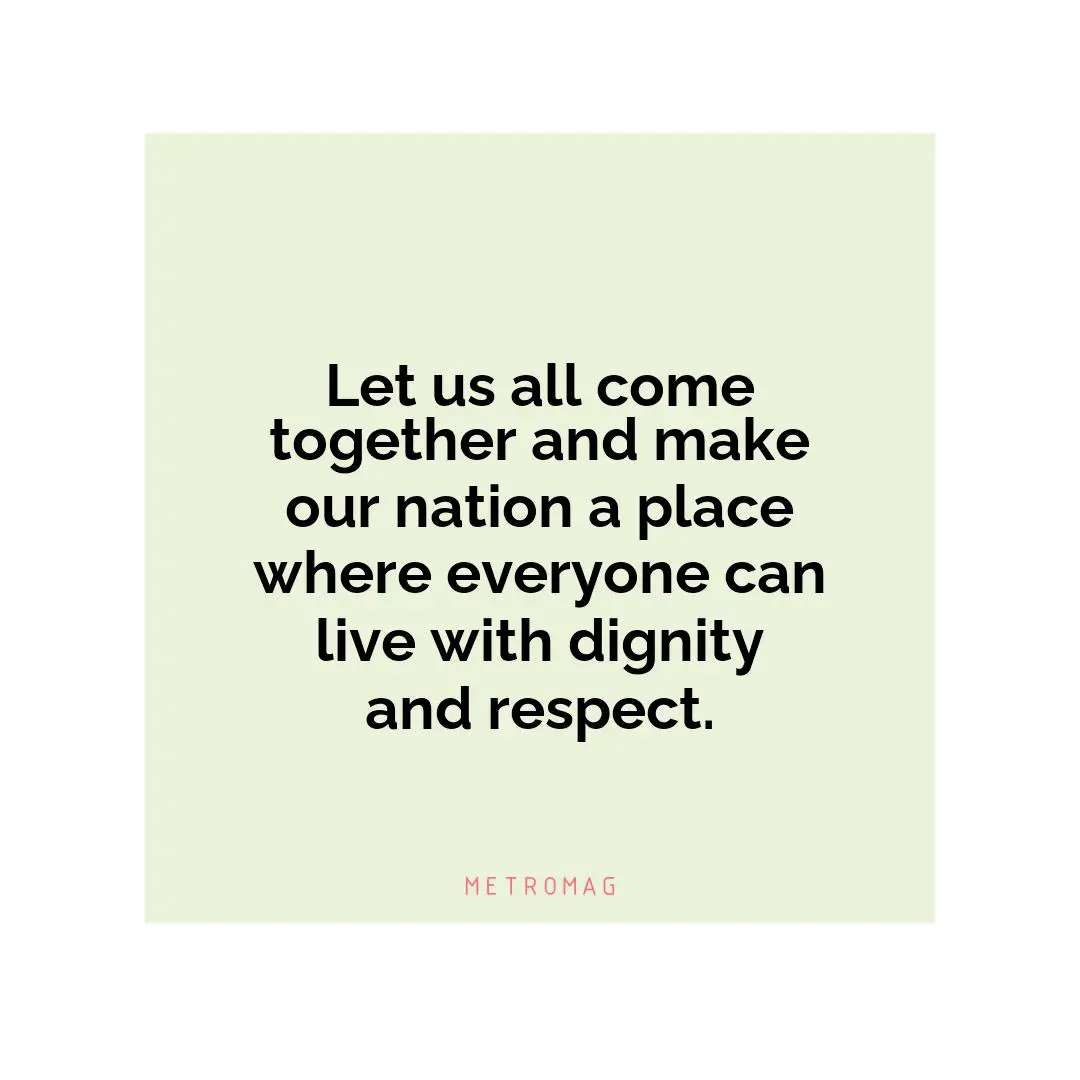 Let us all come together and make our nation a place where everyone can live with dignity and respect.