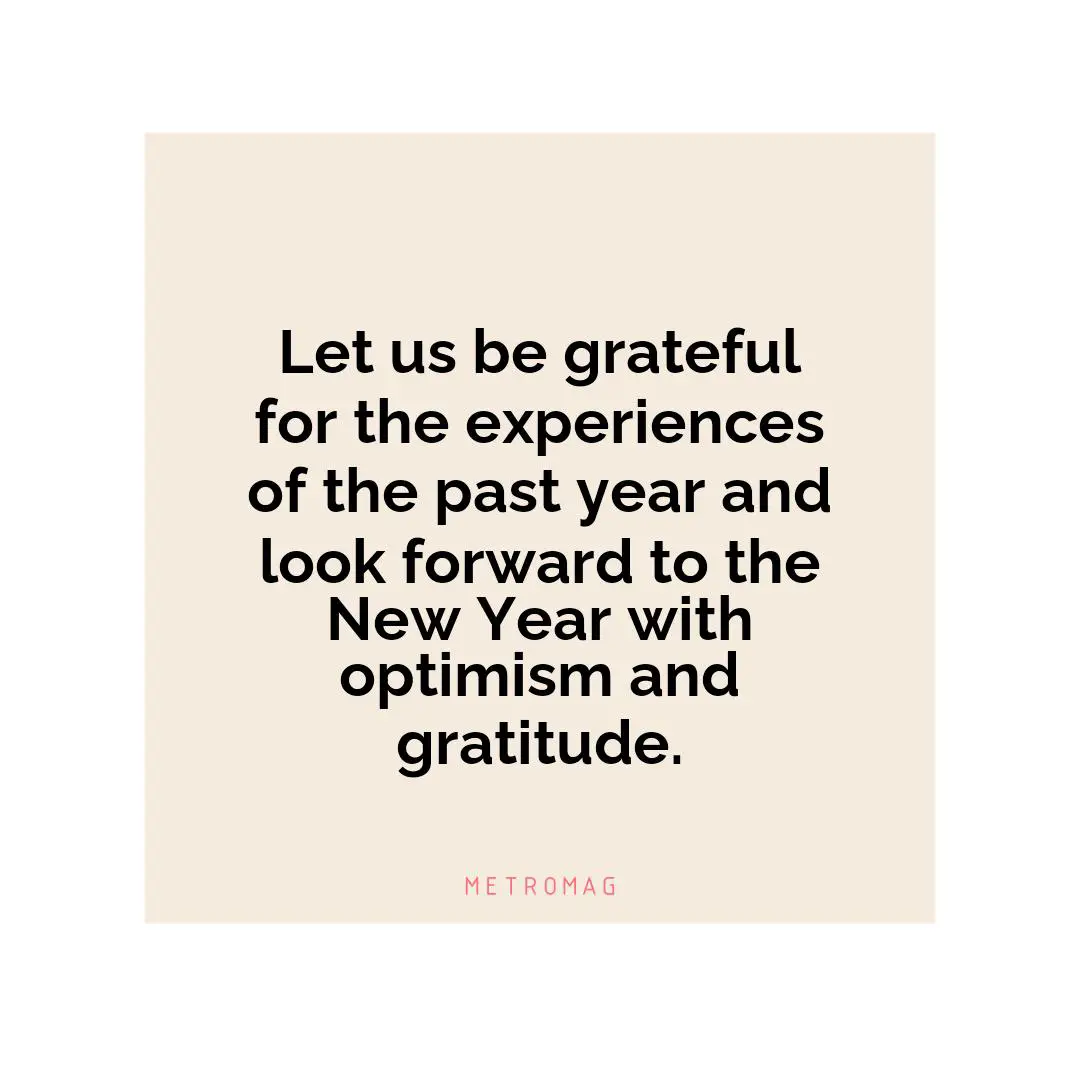 Let us be grateful for the experiences of the past year and look forward to the New Year with optimism and gratitude.