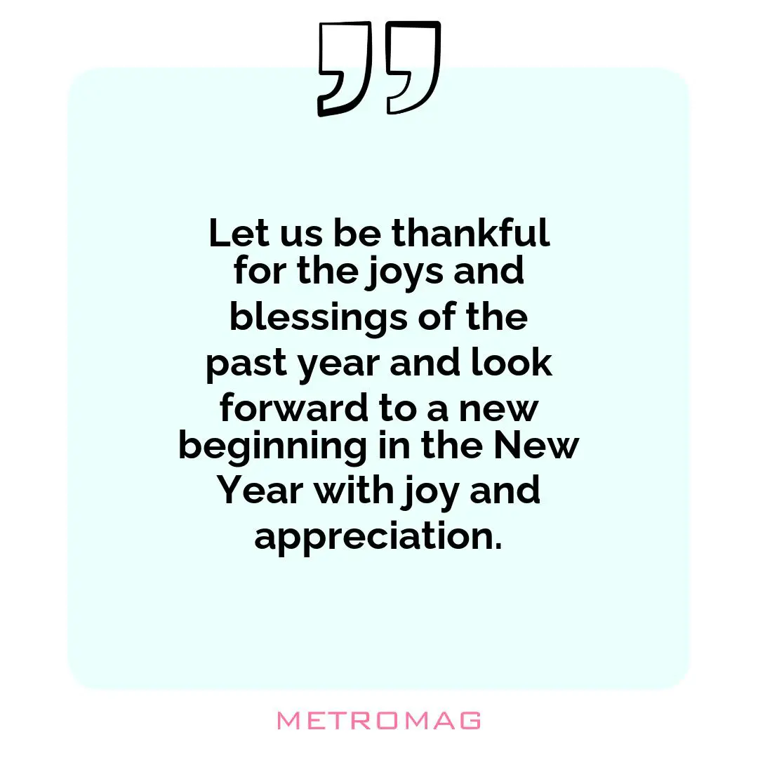 Let us be thankful for the joys and blessings of the past year and look forward to a new beginning in the New Year with joy and appreciation.