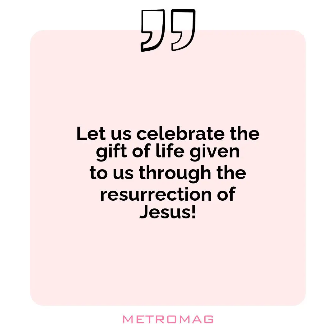 Let us celebrate the gift of life given to us through the resurrection of Jesus!