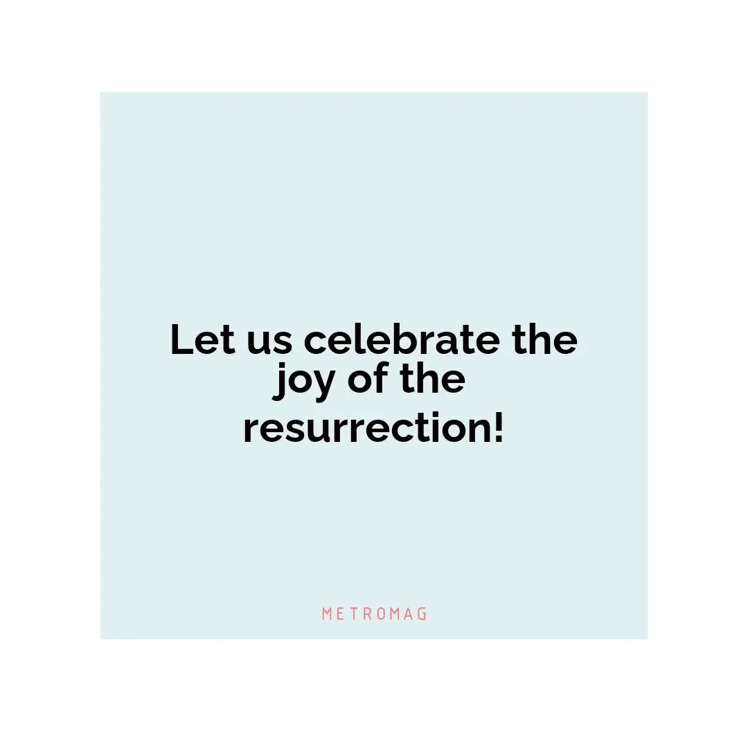 Let us celebrate the joy of the resurrection!