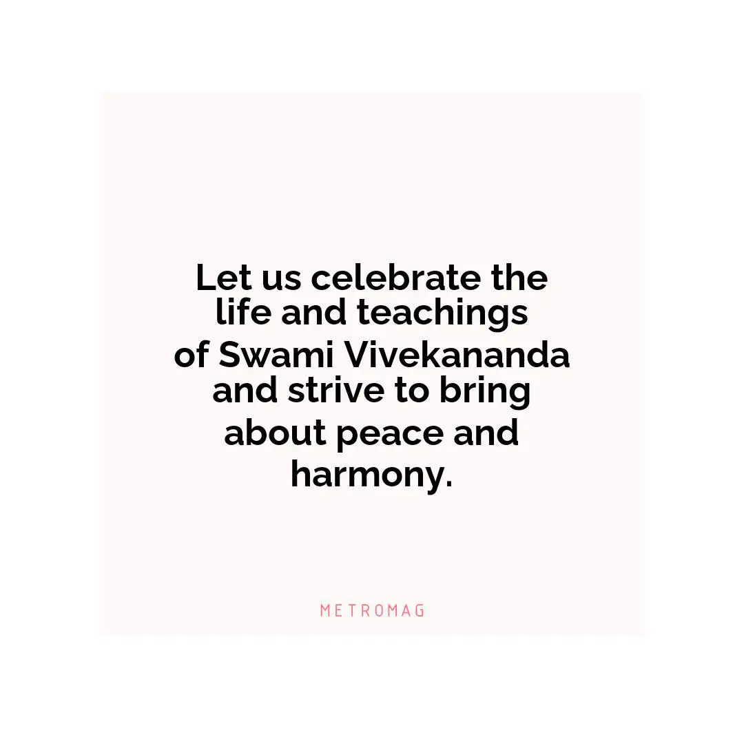 Let us celebrate the life and teachings of Swami Vivekananda and strive to bring about peace and harmony.
