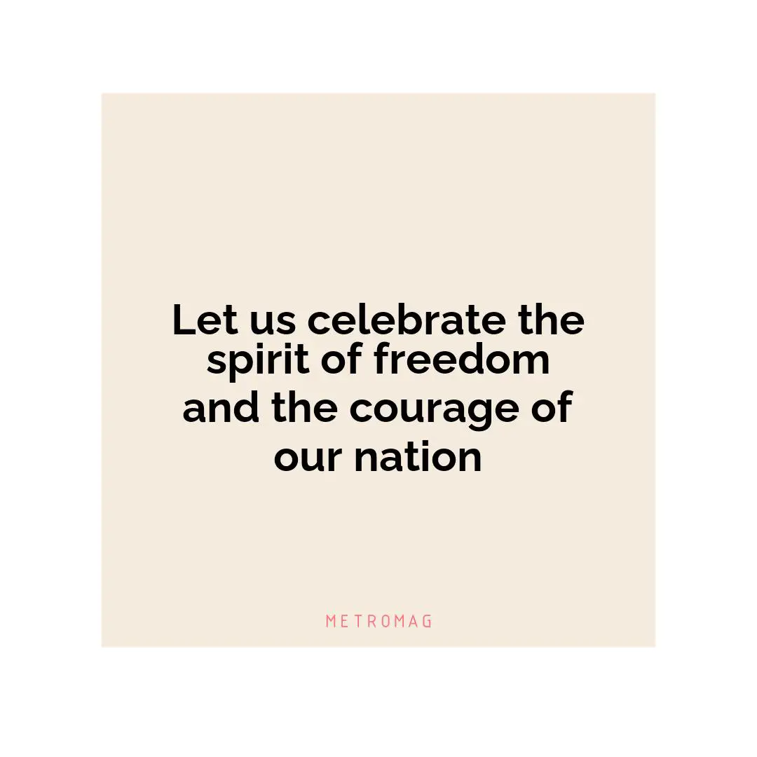 Let us celebrate the spirit of freedom and the courage of our nation