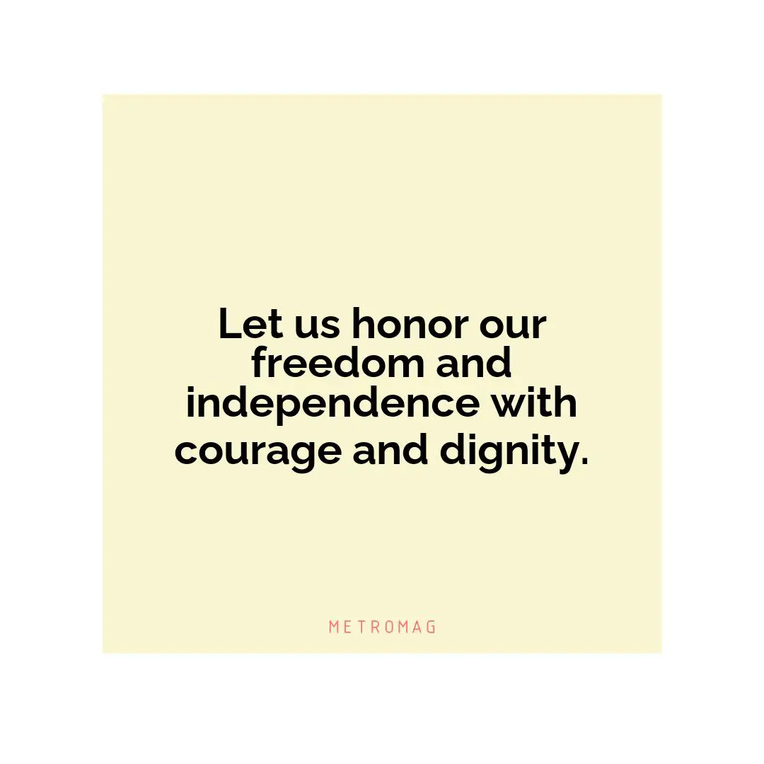 Let us honor our freedom and independence with courage and dignity.