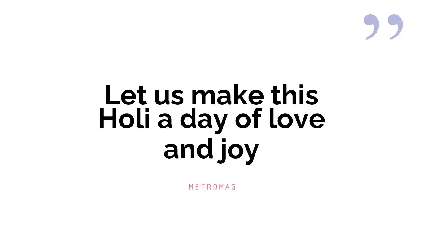 Let us make this Holi a day of love and joy