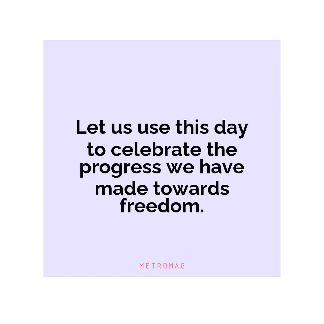 Let us use this day to celebrate the progress we have made towards freedom.