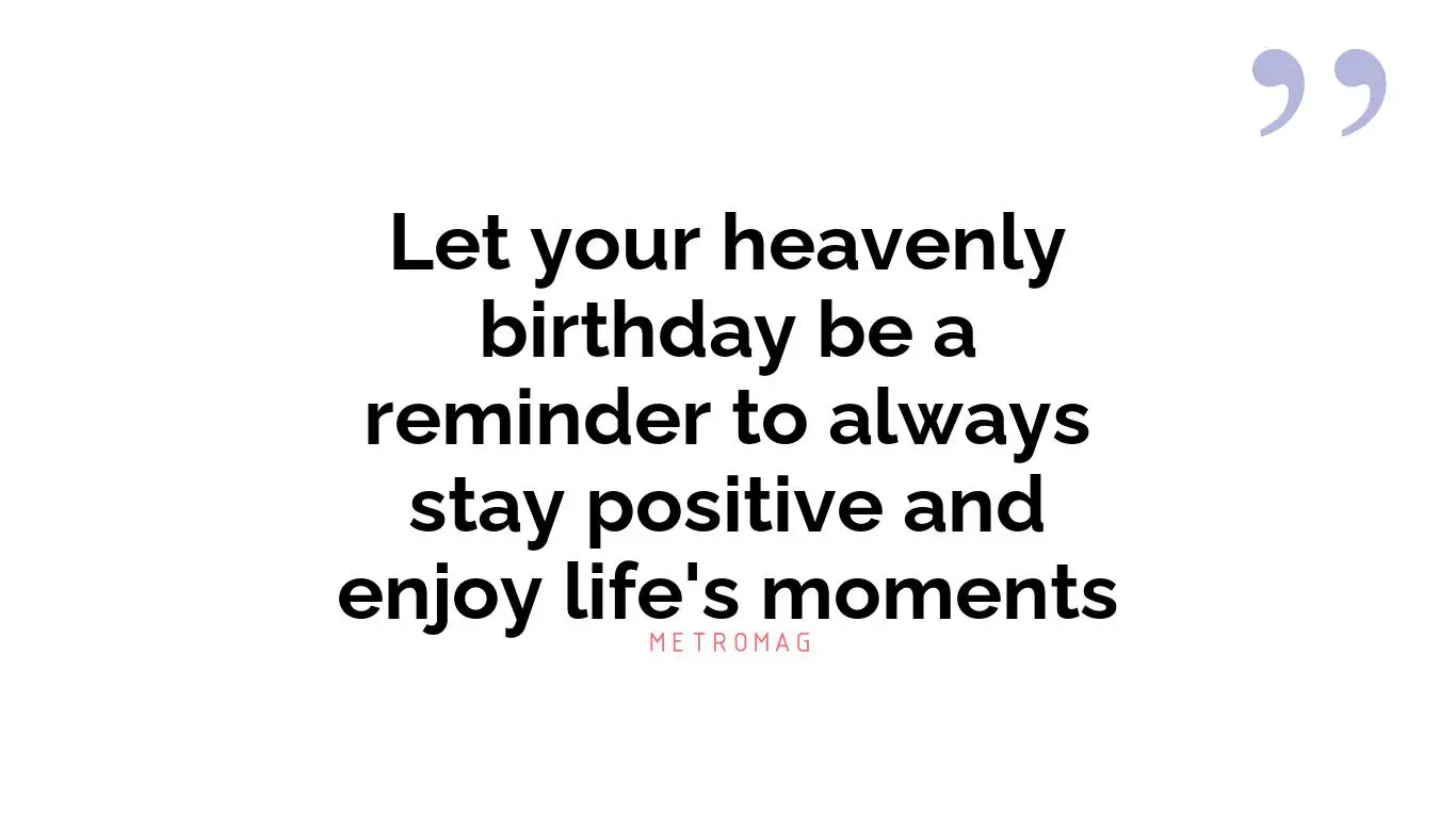 Let your heavenly birthday be a reminder to always stay positive and enjoy life's moments