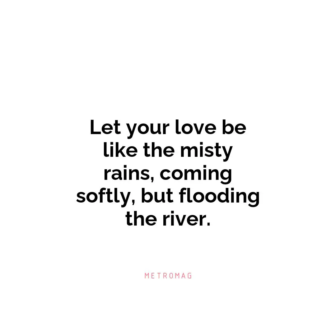 Let your love be like the misty rains, coming softly, but flooding the river.