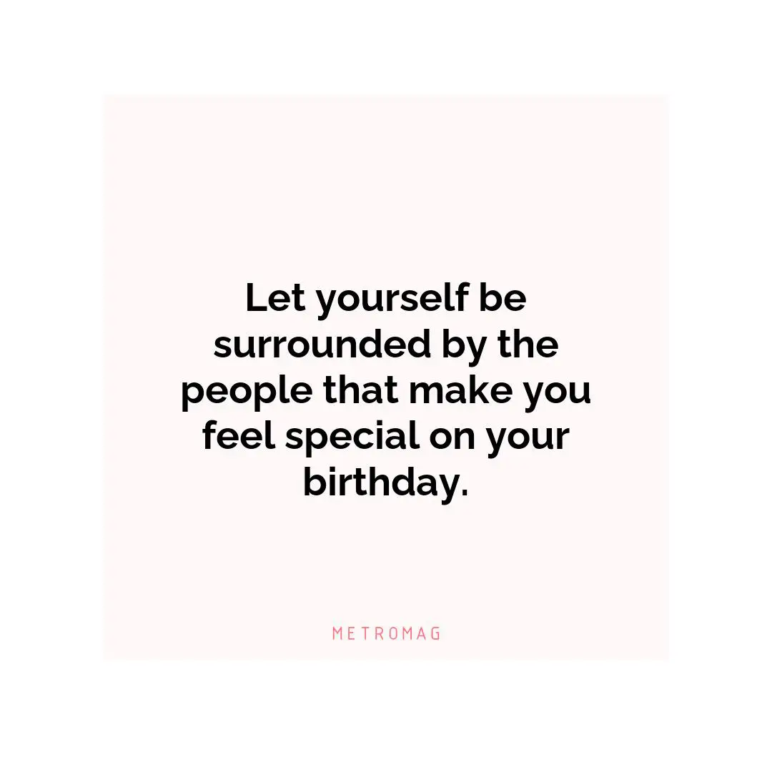 Let yourself be surrounded by the people that make you feel special on your birthday.