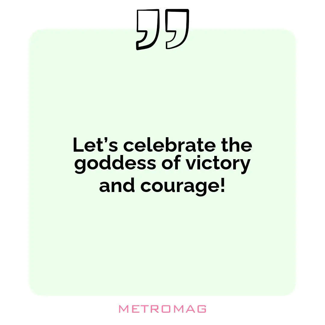 Let’s celebrate the goddess of victory and courage!