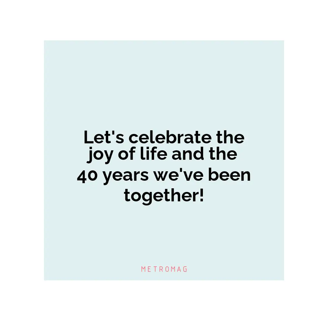 Let's celebrate the joy of life and the 40 years we've been together!