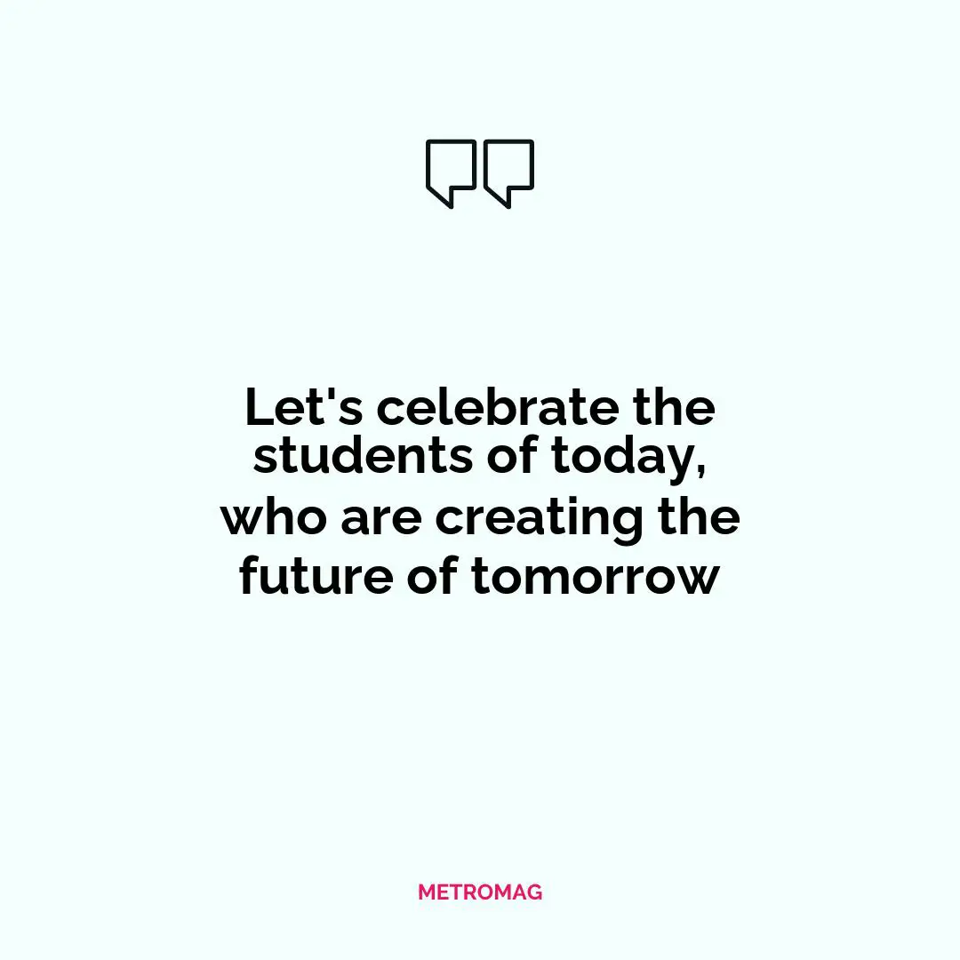 Let's celebrate the students of today, who are creating the future of tomorrow