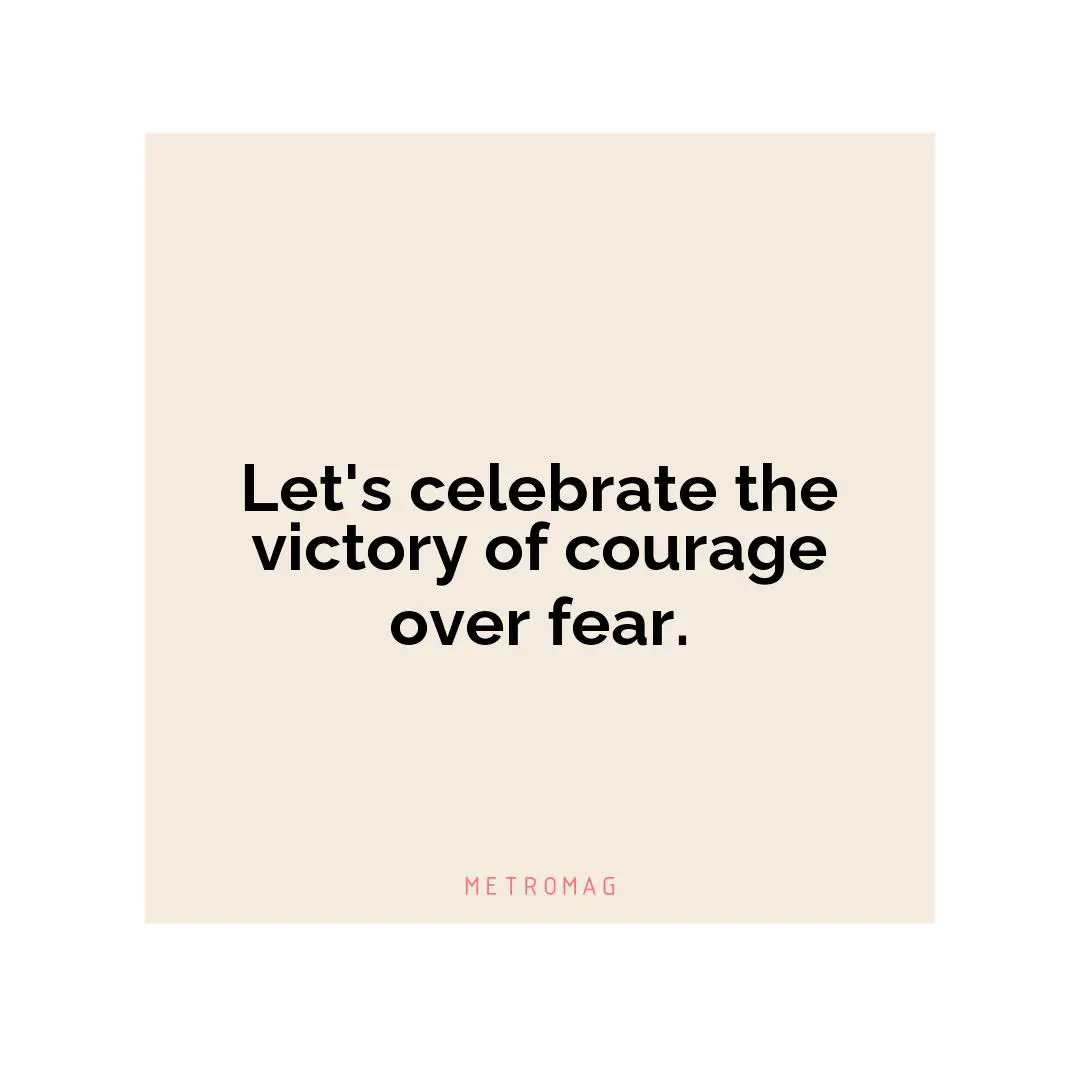 Let's celebrate the victory of courage over fear.