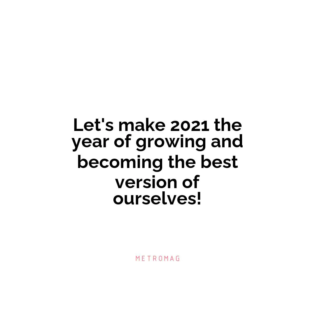 Let's make 2021 the year of growing and becoming the best version of ourselves!