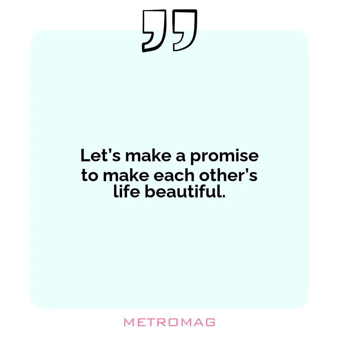 Let’s make a promise to make each other’s life beautiful.