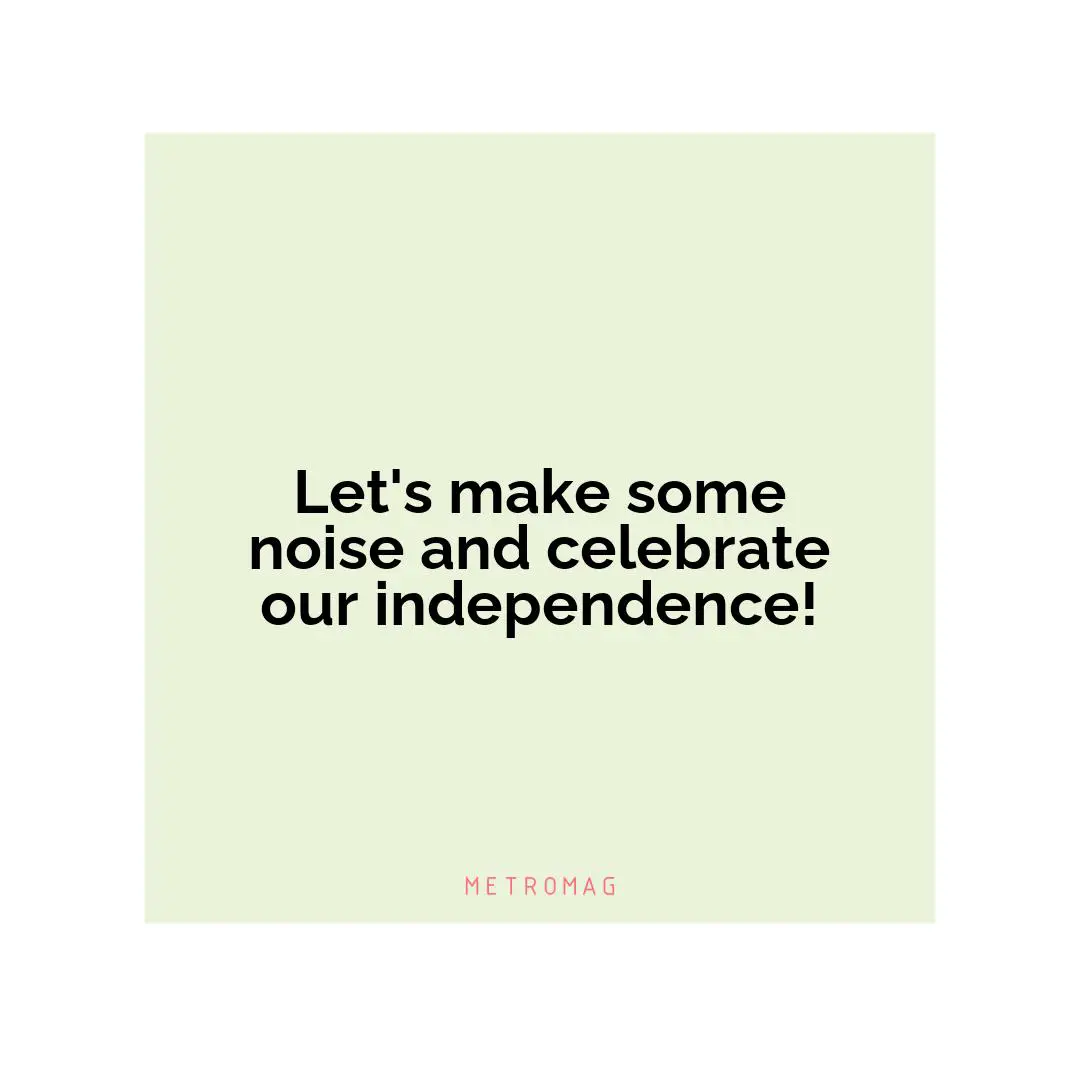 Let's make some noise and celebrate our independence!