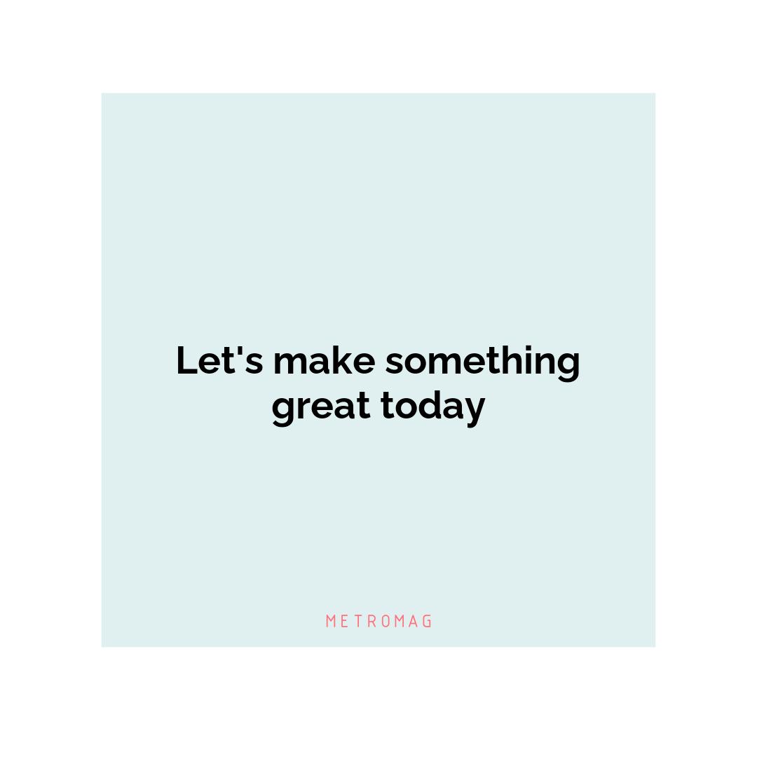 Let's make something great today