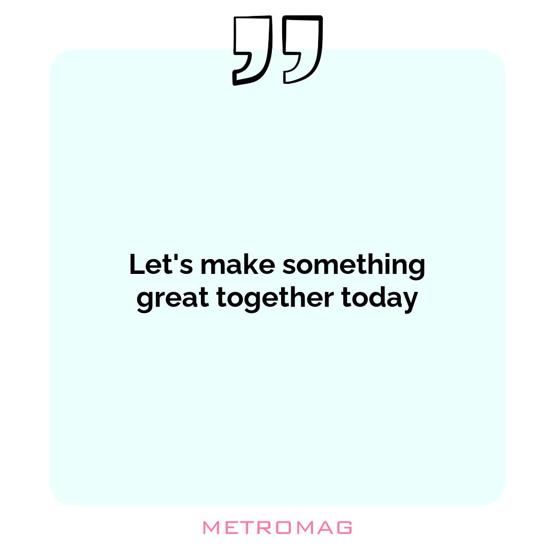 Let's make something great together today