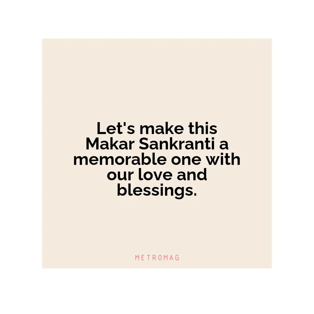 Let's make this Makar Sankranti a memorable one with our love and blessings.
