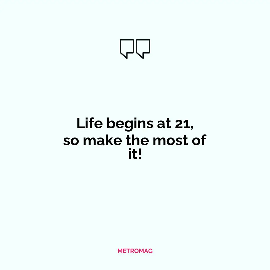 Life begins at 21, so make the most of it!