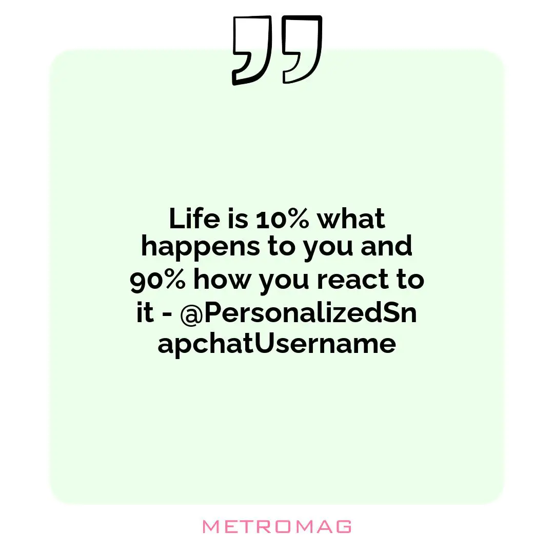 Life is 10% what happens to you and 90% how you react to it - @PersonalizedSnapchatUsername