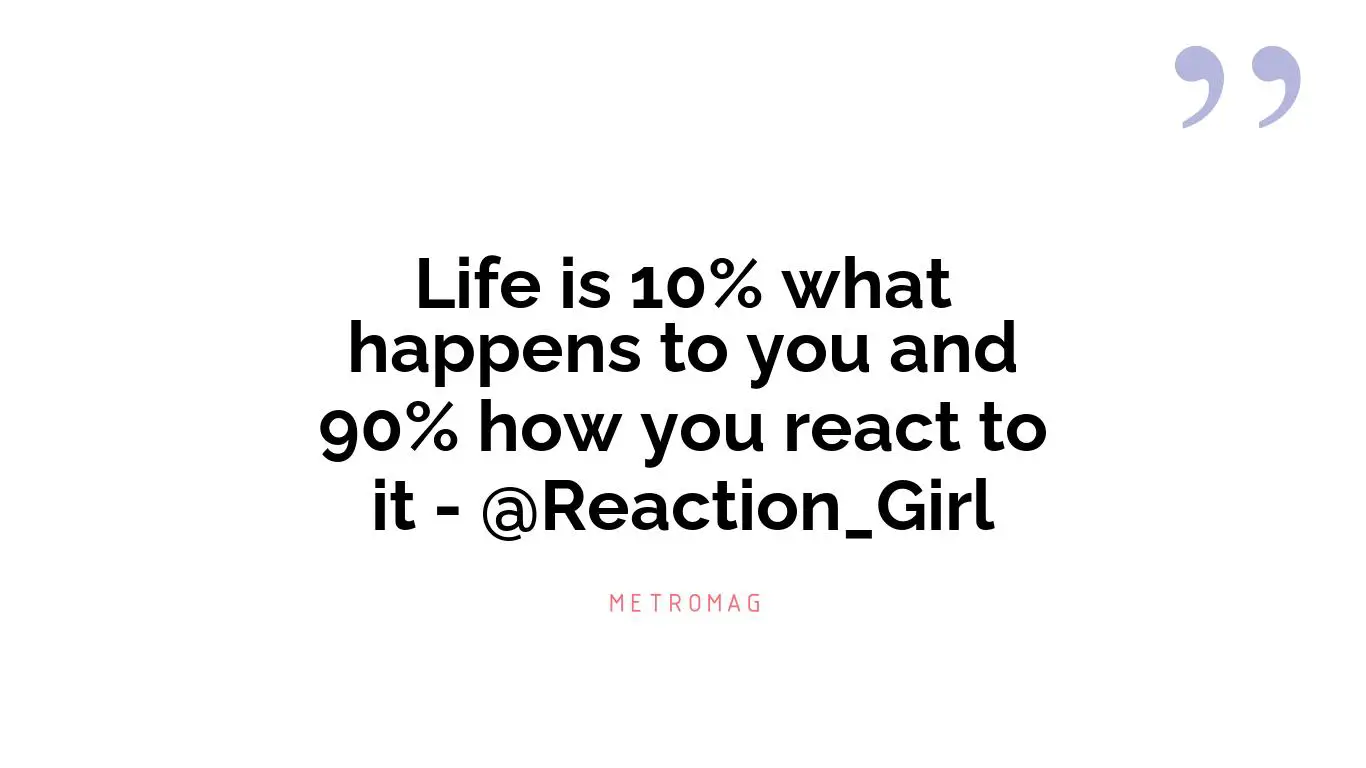 Life is 10% what happens to you and 90% how you react to it - @Reaction_Girl