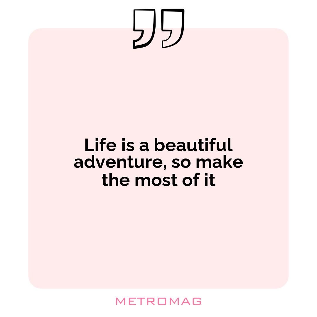 Life is a beautiful adventure, so make the most of it