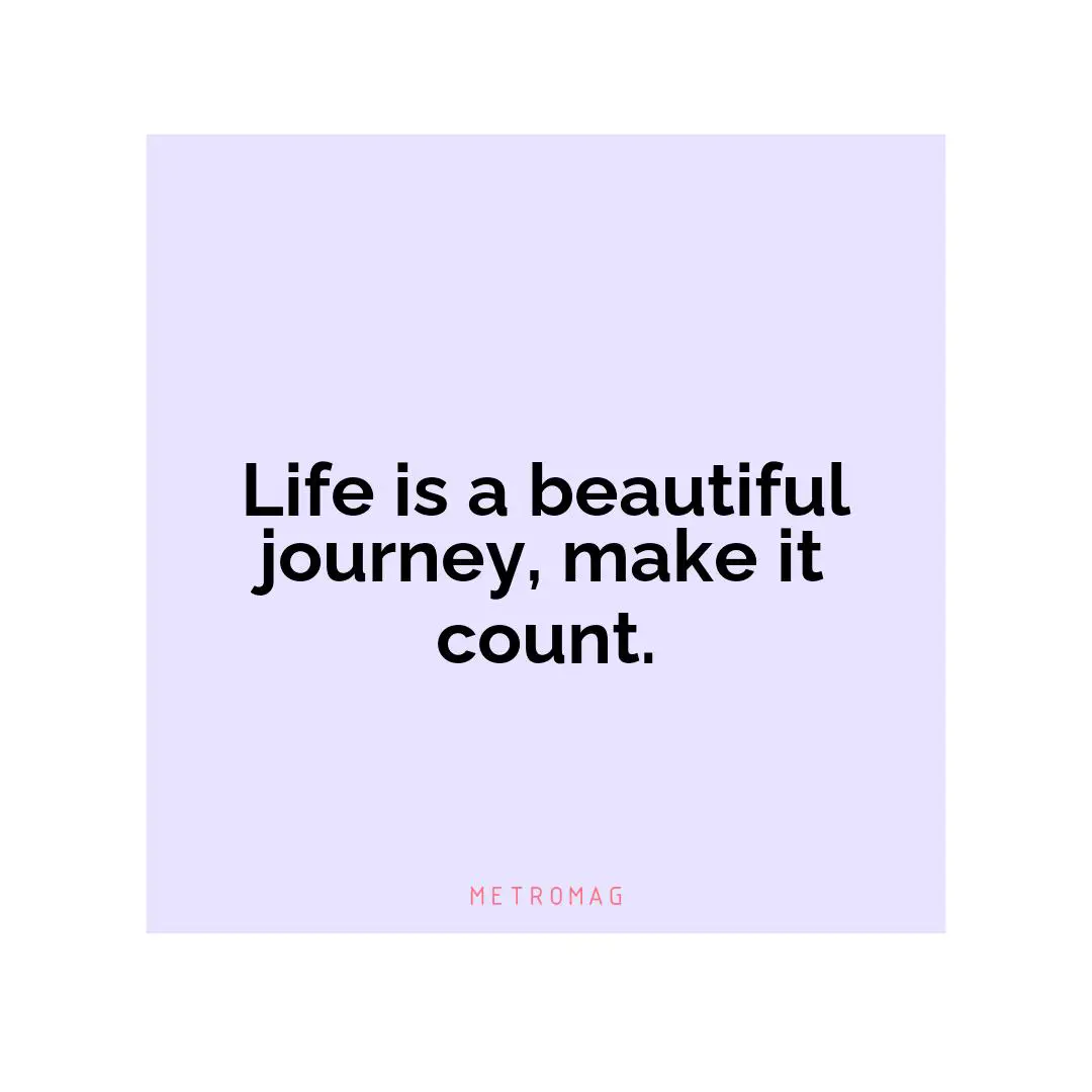 Life is a beautiful journey, make it count.