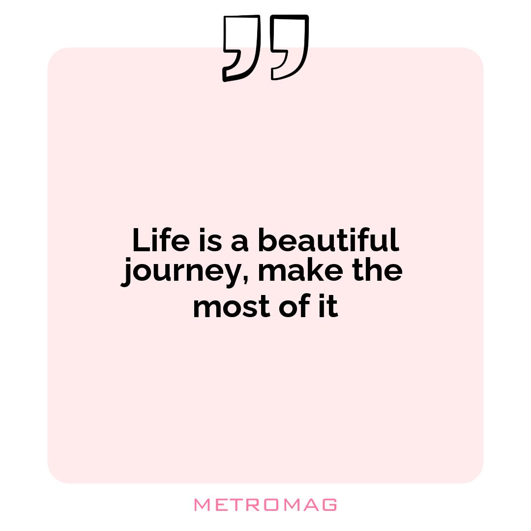 Life is a beautiful journey, make the most of it