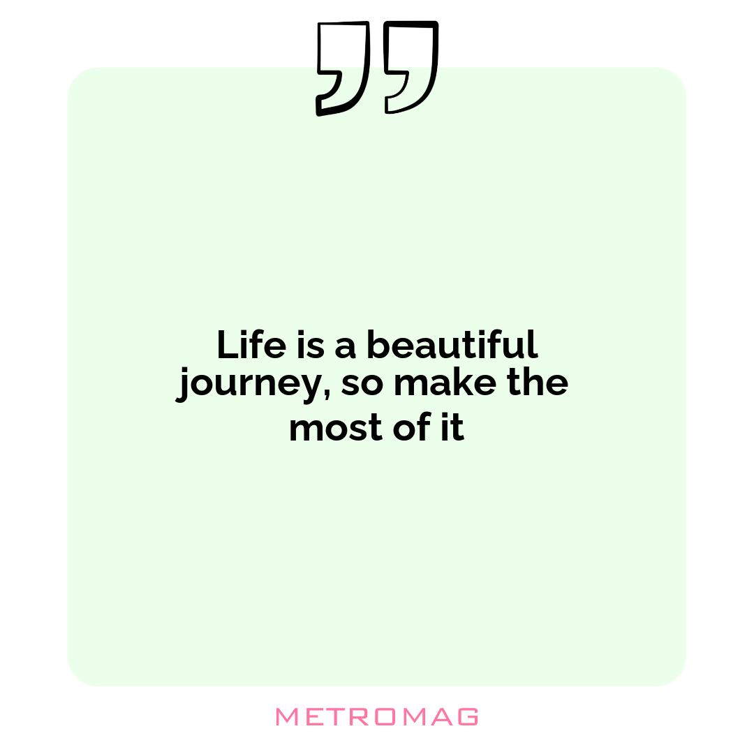 Life is a beautiful journey, so make the most of it