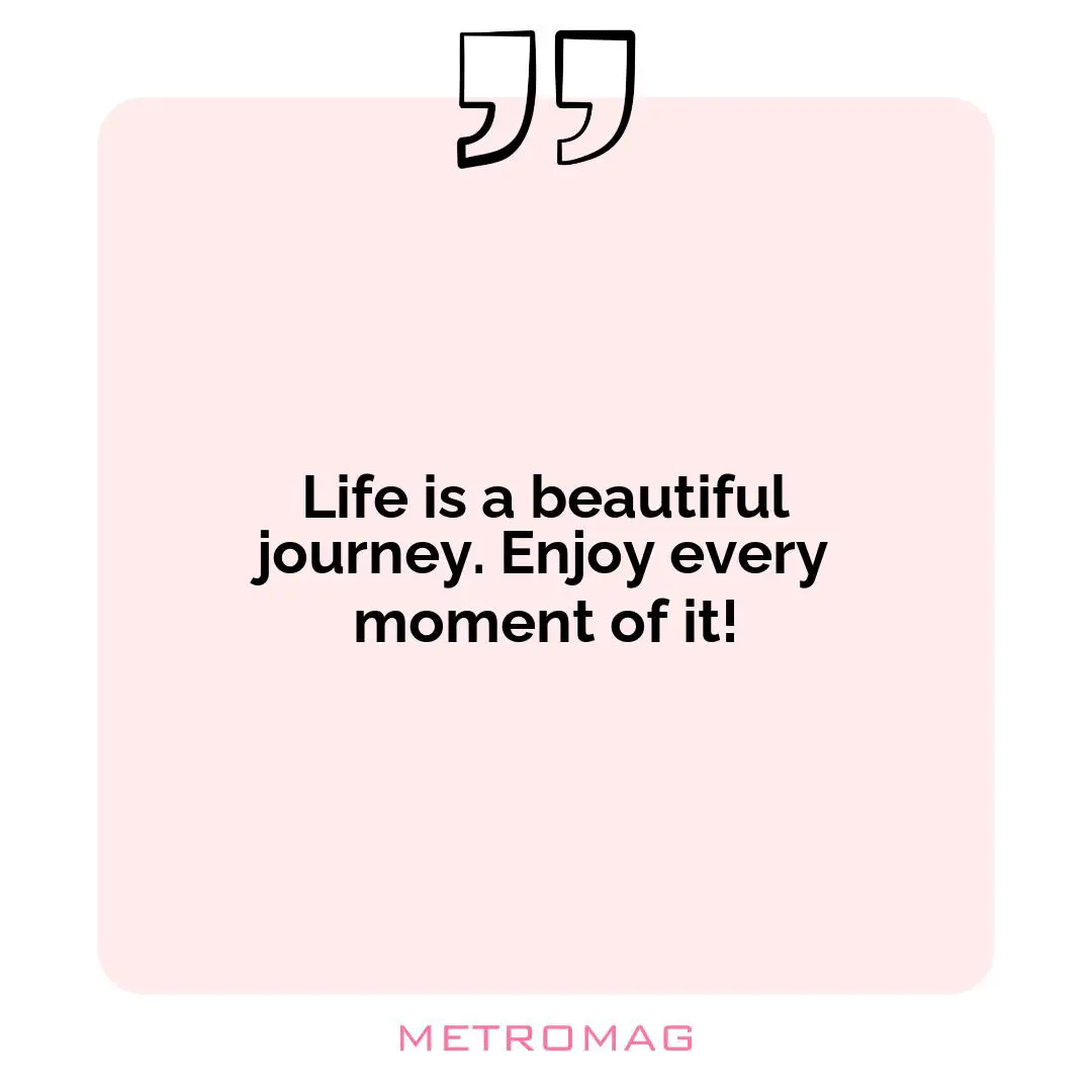 Life is a beautiful journey. Enjoy every moment of it!
