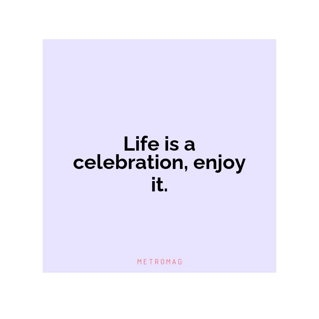 Life is a celebration, enjoy it.