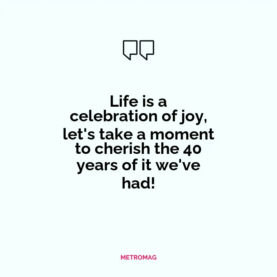 Life is a celebration of joy, let's take a moment to cherish the 40 years of it we've had!