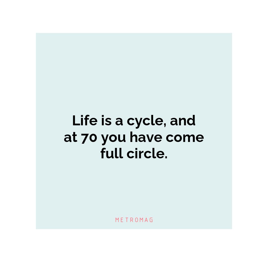 Life is a cycle, and at 70 you have come full circle.