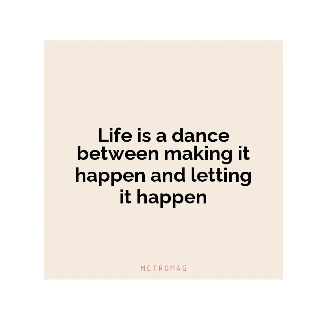 Life is a dance between making it happen and letting it happen