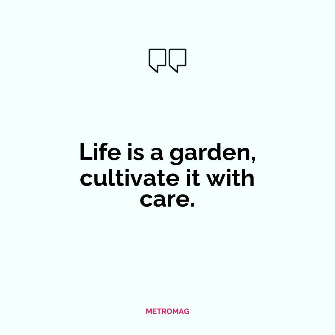 Life is a garden, cultivate it with care.