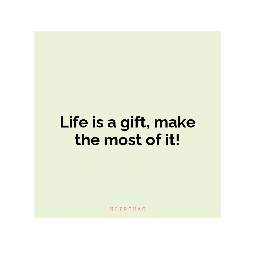 Life is a gift, make the most of it!
