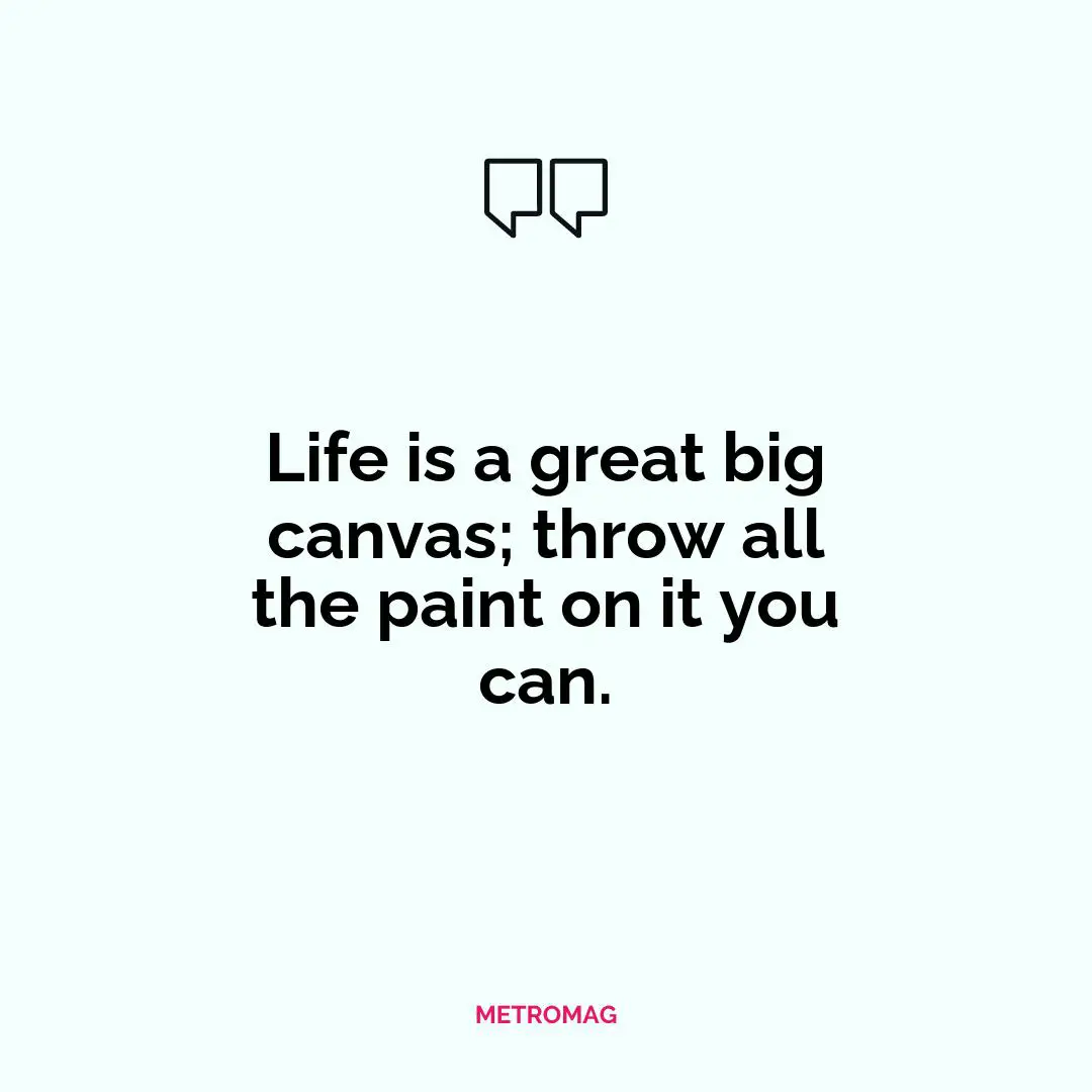 Life is a great big canvas; throw all the paint on it you can.