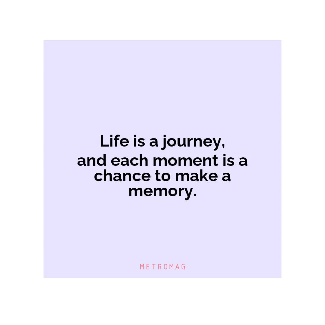 Life is a journey, and each moment is a chance to make a memory.