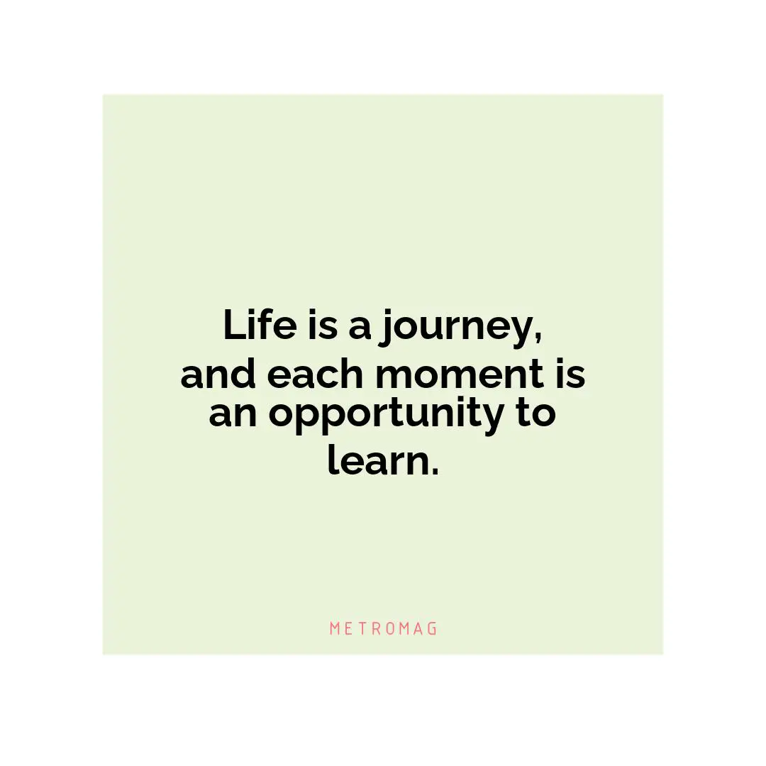 Life is a journey, and each moment is an opportunity to learn.