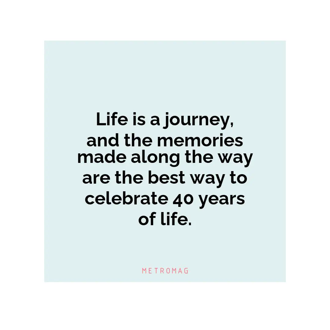 Life is a journey, and the memories made along the way are the best way to celebrate 40 years of life.