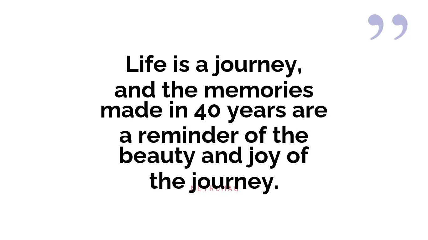 Life is a journey, and the memories made in 40 years are a reminder of the beauty and joy of the journey.