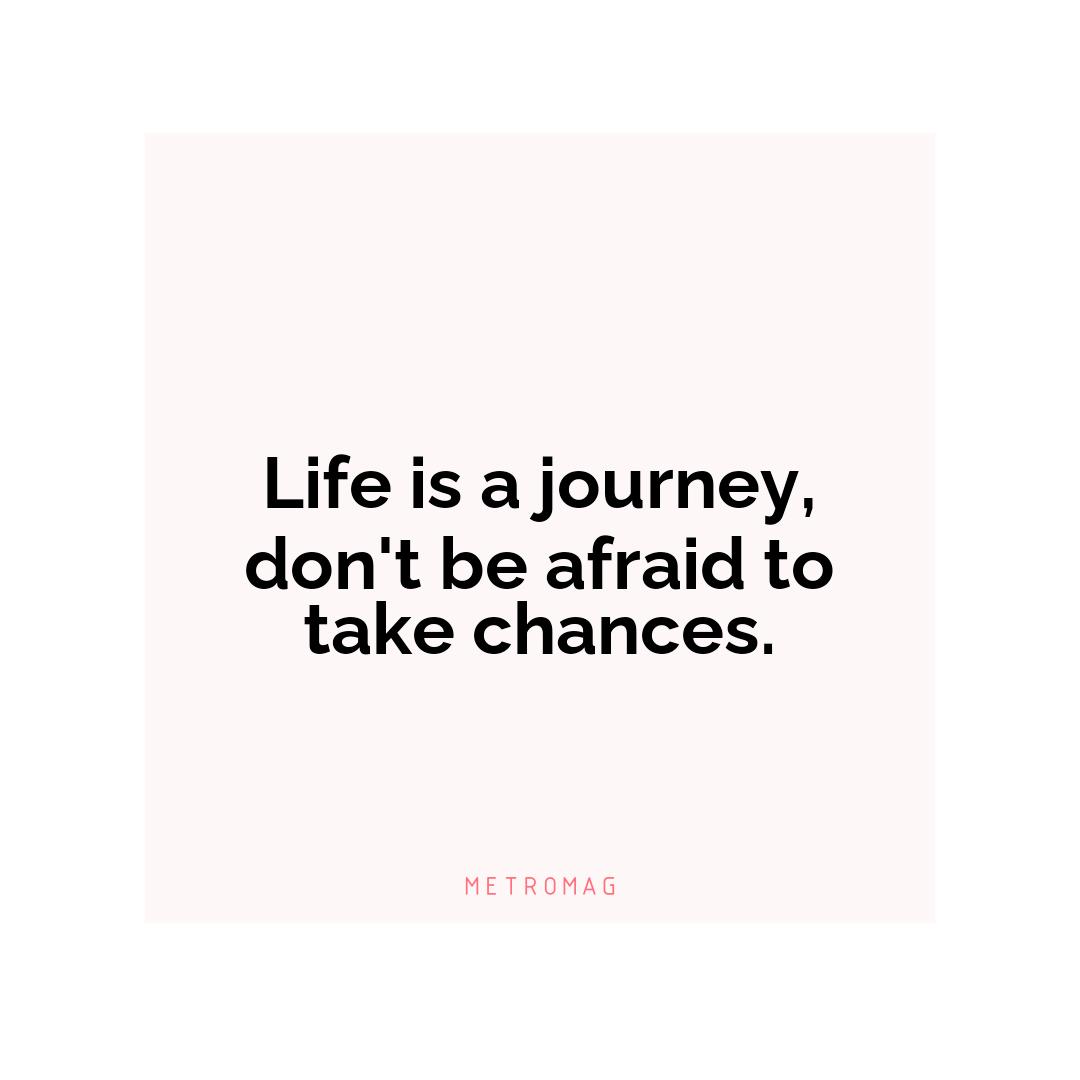 Life is a journey, don't be afraid to take chances.