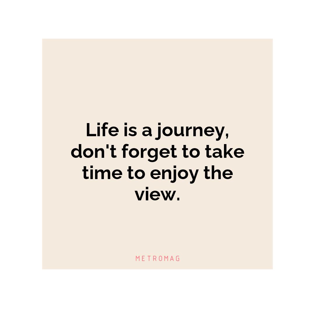 Life is a journey, don't forget to take time to enjoy the view.